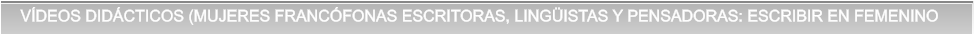 VDEOS DIDCTICOS (MUJERES FRANCFONAS ESCRITORAS, LINGISTAS Y PENSADORAS: ESCRIBIR EN FEMENINO VDEOS DIDCTICOS (MUJERES FRANCFONAS ESCRITORAS, LINGISTAS Y PENSADORAS: ESCRIBIR EN FEMENINO