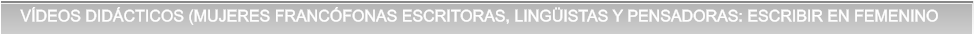 VÍDEOS DIDÁCTICOS (MUJERES FRANCÓFONAS ESCRITORAS, LINGÜISTAS Y PENSADORAS: ESCRIBIR EN FEMENINO VÍDEOS DIDÁCTICOS (MUJERES FRANCÓFONAS ESCRITORAS, LINGÜISTAS Y PENSADORAS: ESCRIBIR EN FEMENINO