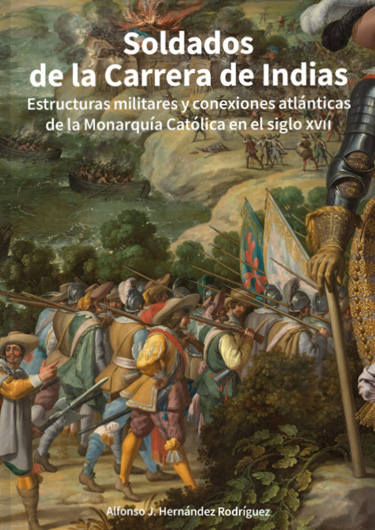 Soldados de la Carrera de Indias. Estructuras militares y conexiones atlánticas de la Monarquía Católica en el siglo XVII