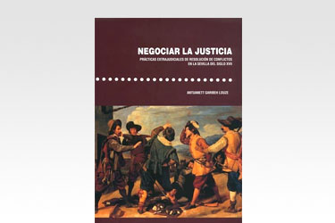 Negociar la justicia. Prácticas extrajudiciales de resolución de conflictos en la Sevilla del siglo XVII