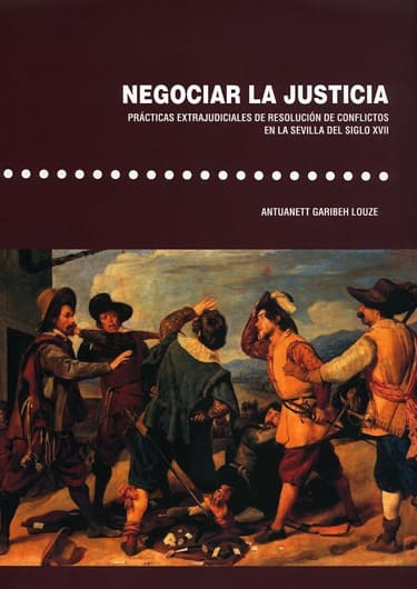 Negociar la justicia. Prácticas extrajudiciales de resolución de conflictos en la Sevilla del siglo XVII